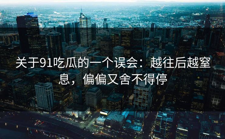关于91吃瓜的一个误会:越往后越窒息,偏偏又舍不得停