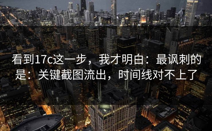 看到17c这一步,我才明白:最讽刺的是:关键截图流出,时间线对不上了