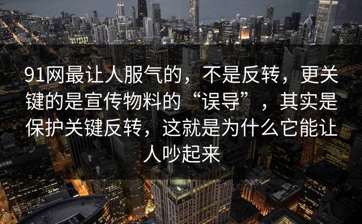 91网最让人服气的，不是反转，更关键的是宣传物料的“误导”，其实是保护关键反转，这就是为什么它能让人吵起来