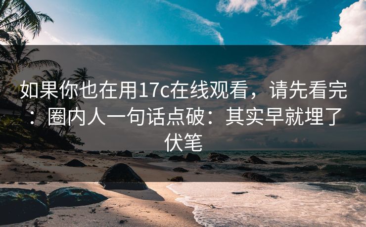 如果你也在用17c在线观看，请先看完：圈内人一句话点破：其实早就埋了伏笔