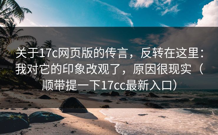 关于17c网页版的传言,反转在这里:我对它的印象改观了,原因很现实(顺带提一下17cc最新入口)
