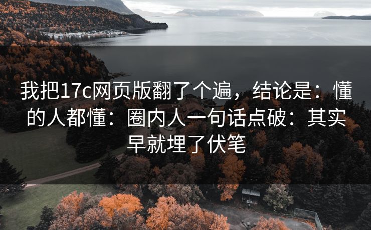 我把17c网页版翻了个遍,结论是:懂的人都懂:圈内人一句话点破:其实早就埋了伏笔 我把17c网页版翻了个遍,结论是:懂的人都懂:圈内人一句话点破:其实早就埋了伏笔