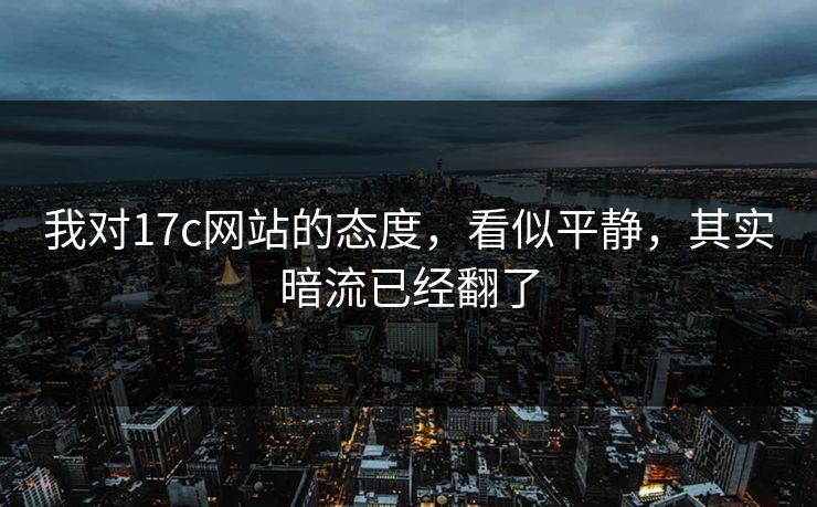 我对17c网站的态度，看似平静，其实暗流已经翻了