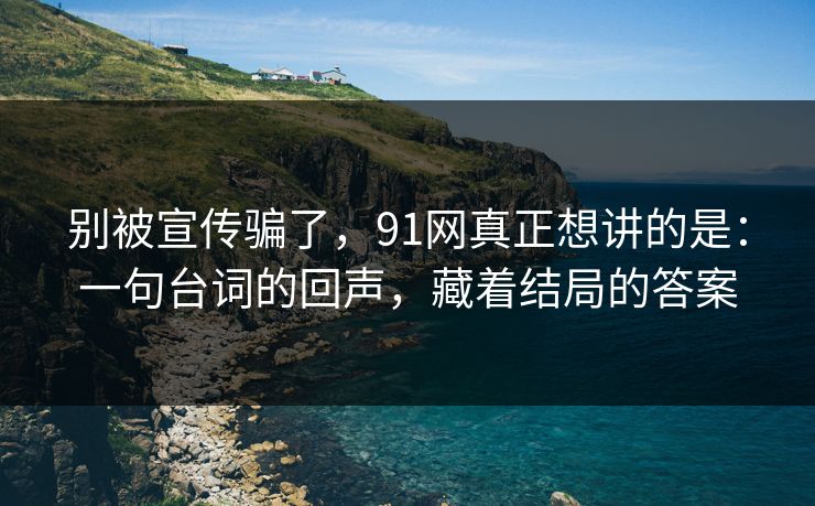 别被宣传骗了，91网真正想讲的是：一句台词的回声，藏着结局的答案