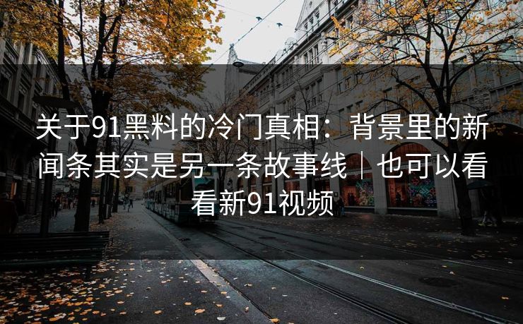 关于91黑料的冷门真相:背景里的新闻条其实是另一条故事线|也可以看看新91视频