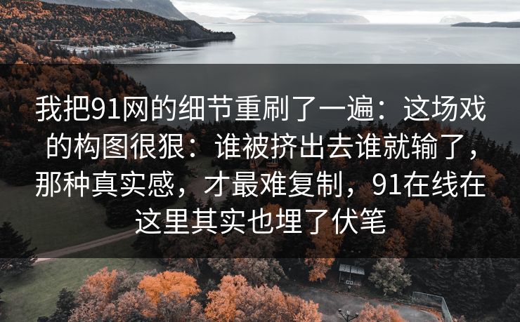 我把91网的细节重刷了一遍：这场戏的构图很狠：谁被挤出去谁就输了，那种真实感，才最难复制，91在线在这里其实也埋了伏笔