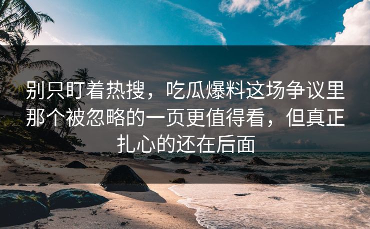 别只盯着热搜,吃瓜爆料这场争议里那个被忽略的一页更值得看,但真正扎心的还在后面