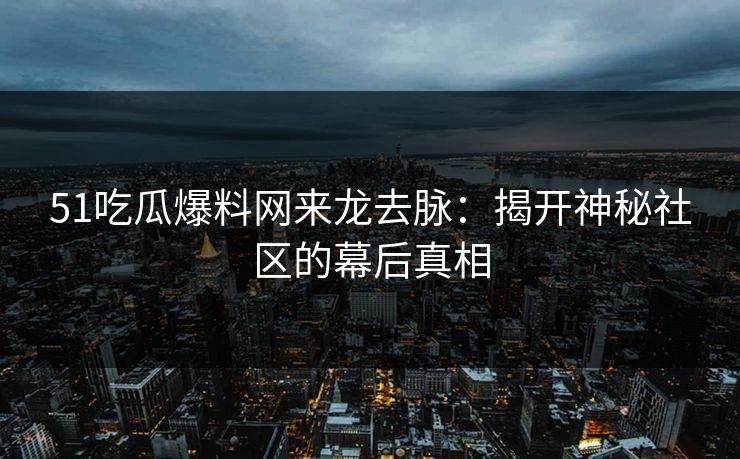 51吃瓜爆料网来龙去脉:揭开神秘社区的幕后真相