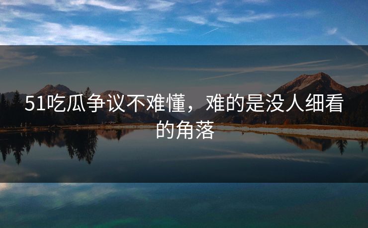 51吃瓜争议不难懂,难的是没人细看的角落