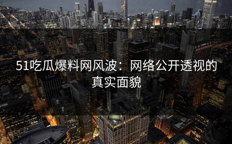 51吃瓜爆料网风波:网络公开透视的真实面貌