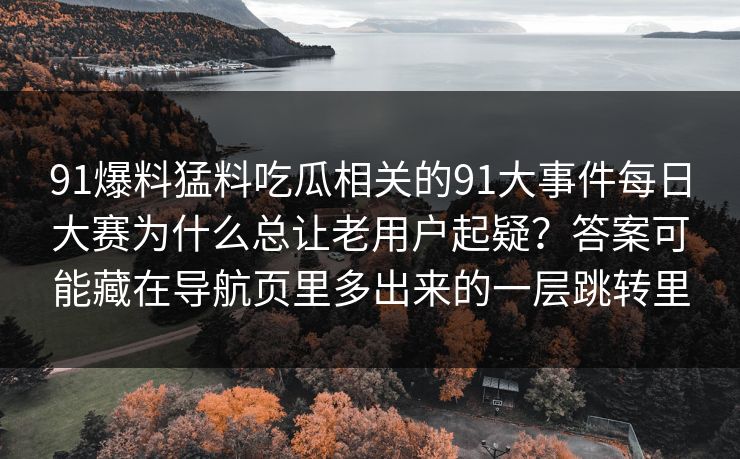 91爆料猛料吃瓜相关的91大事件每日大赛为什么总让老用户起疑?答案可能藏在导航页里多出来的一层跳转里