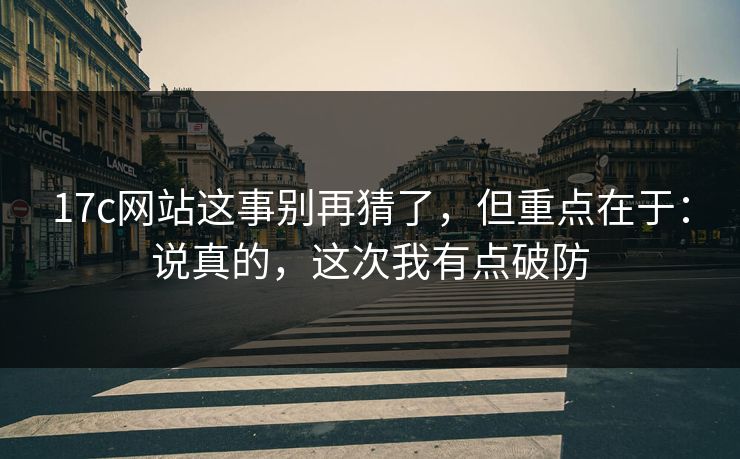 17c网站这事别再猜了，但重点在于：说真的，这次我有点破防
