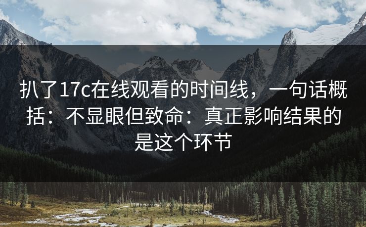 扒了17c在线观看的时间线，一句话概括：不显眼但致命：真正影响结果的是这个环节