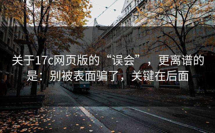 关于17c网页版的“误会”，更离谱的是：别被表面骗了，关键在后面