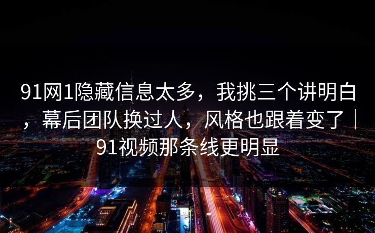 91网1隐藏信息太多，我挑三个讲明白，幕后团队换过人，风格也跟着变了｜91视频那条线更明显