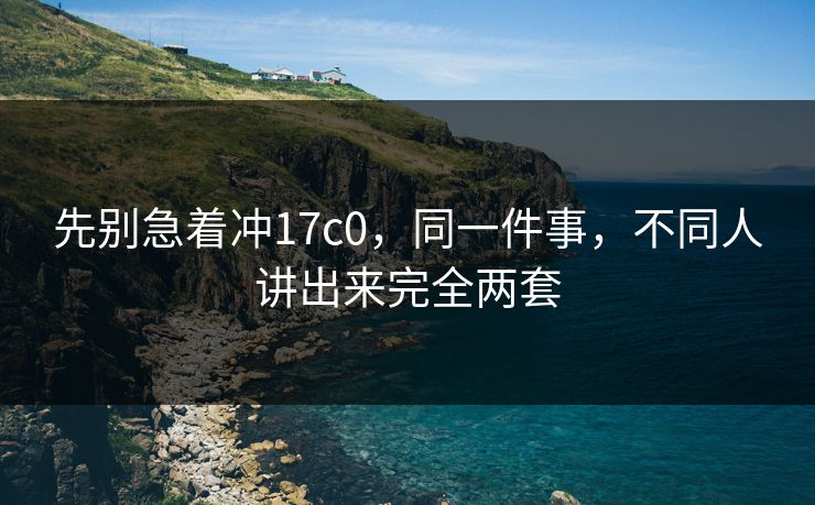 先别急着冲17c0,同一件事,不同人讲出来完全两套