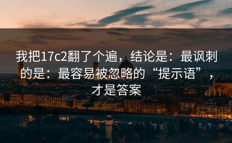 我把17c2翻了个遍,结论是:最讽刺的是:最容易被忽略的“提示语”,才是答案