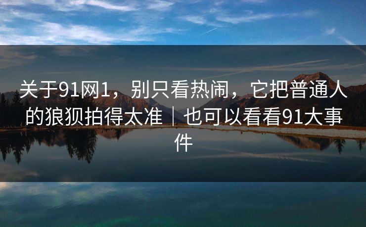 关于91网1,别只看热闹,它把普通人的狼狈拍得太准|也可以看看91大事件