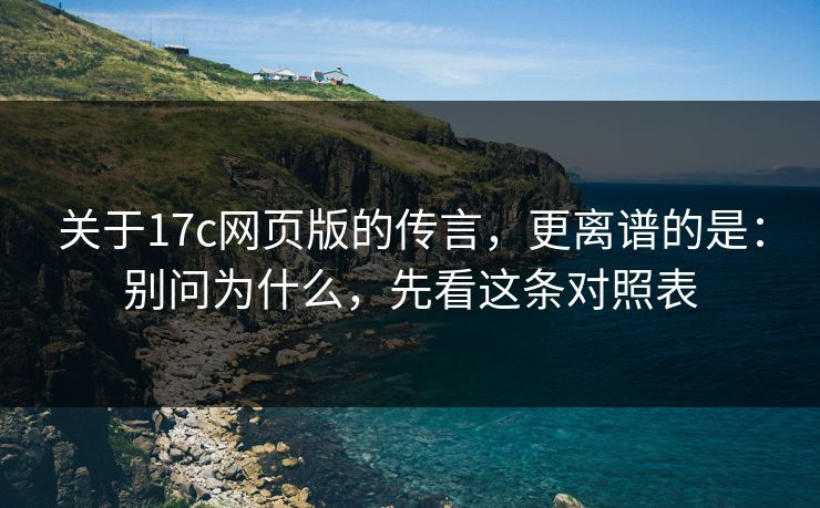 关于17c网页版的传言,更离谱的是:别问为什么,先看这条对照表