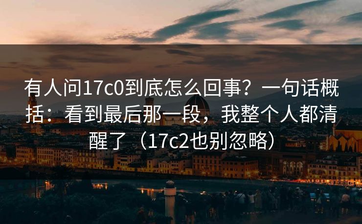 有人问17c0到底怎么回事？一句话概括：看到最后那一段，我整个人都清醒了（17c2也别忽略）