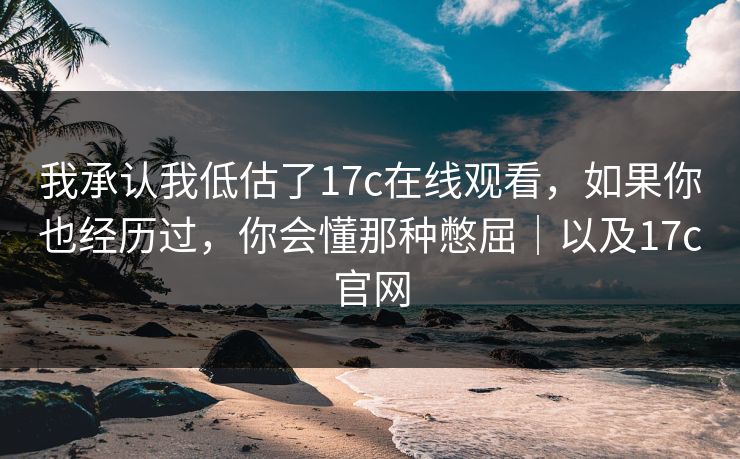 我承认我低估了17c在线观看,如果你也经历过,你会懂那种憋屈|以及17c官网