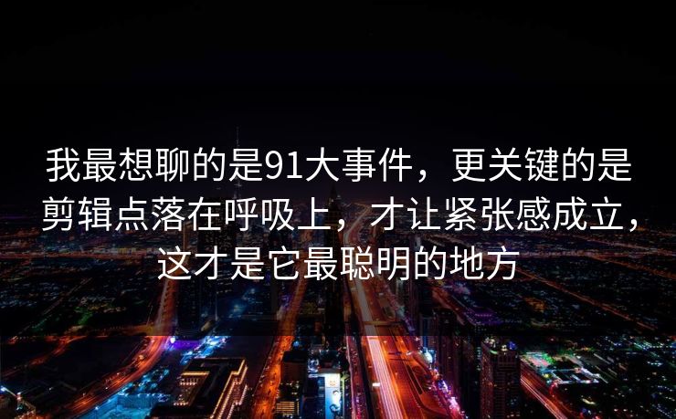 我最想聊的是91大事件，更关键的是剪辑点落在呼吸上，才让紧张感成立，这才是它最聪明的地方