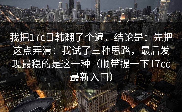 我把17c日韩翻了个遍,结论是:先把这点弄清:我试了三种思路,最后发现最稳的是这一种(顺带提一下17cc最新入口)