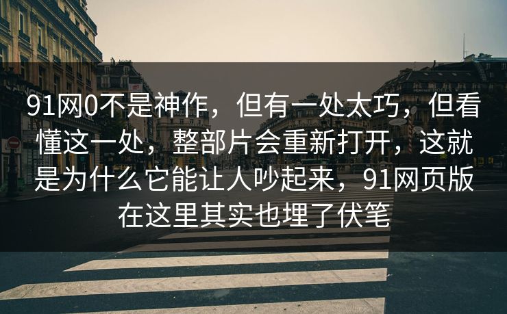 91网0不是神作，但有一处太巧，但看懂这一处，整部片会重新打开，这就是为什么它能让人吵起来，91网页版在这里其实也埋了伏笔
