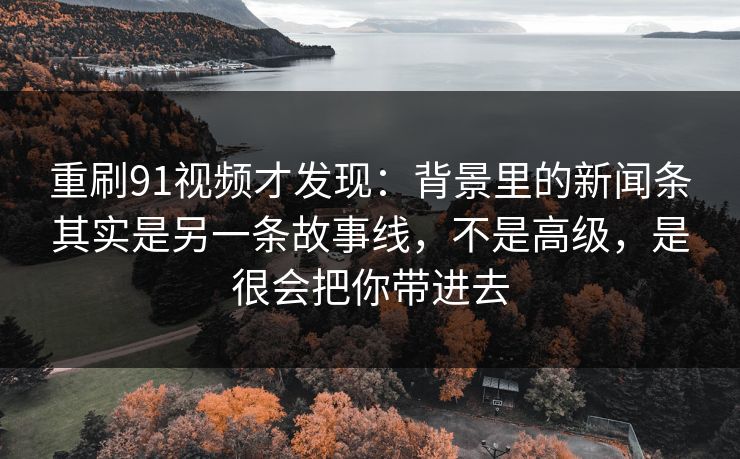 重刷91视频才发现:背景里的新闻条其实是另一条故事线,不是高级,是很会把你带进去