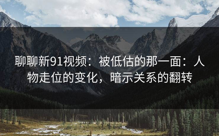 聊聊新91视频:被低估的那一面:人物走位的变化,暗示关系的翻转