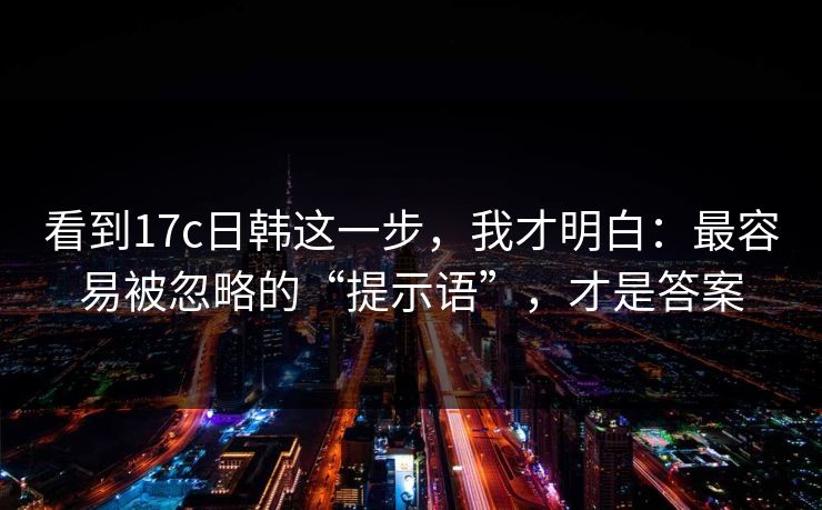 看到17c日韩这一步，我才明白：最容易被忽略的“提示语”，才是答案  第1张