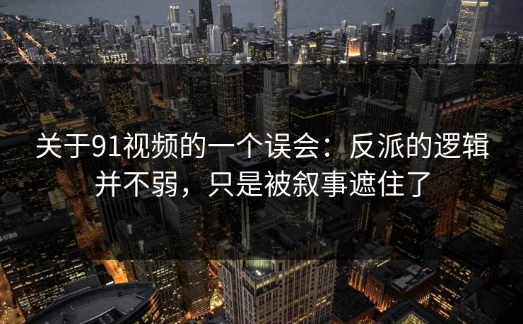 关于91视频的一个误会：反派的逻辑并不弱，只是被叙事遮住了