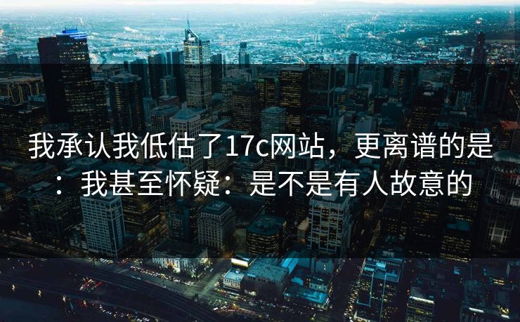 我承认我低估了17c网站,更离谱的是:我甚至怀疑:是不是有人故意的