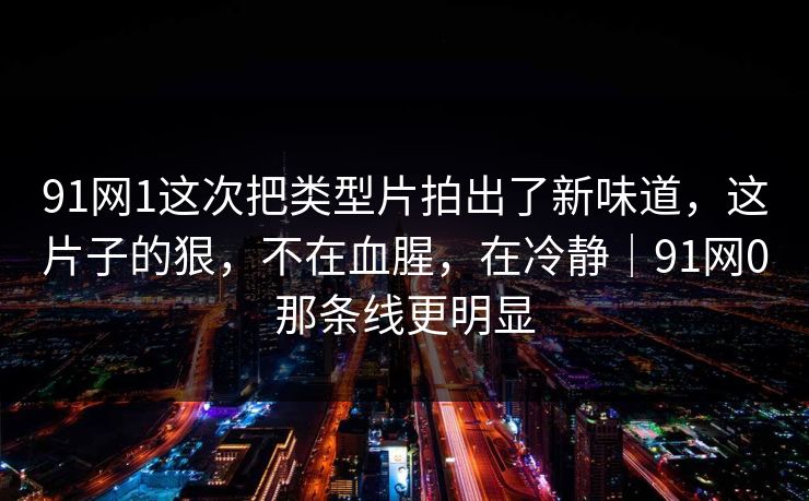 91网1这次把类型片拍出了新味道，这片子的狠，不在血腥，在冷静｜91网0那条线更明显