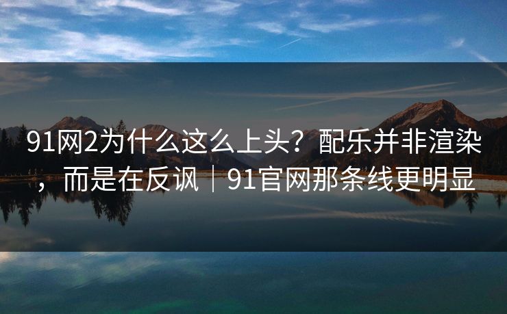 91网2为什么这么上头？配乐并非渲染，而是在反讽｜91官网那条线更明显  第1张