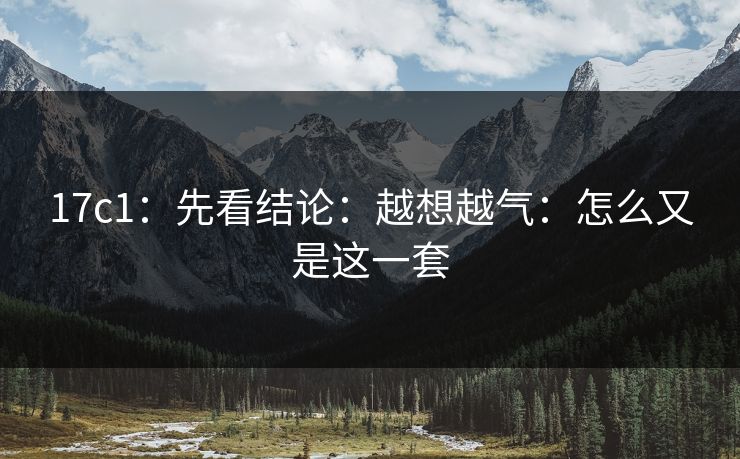 17c1：先看结论：越想越气：怎么又是这一套