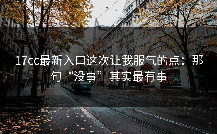 17cc最新入口这次让我服气的点：那句“没事”其实最有事