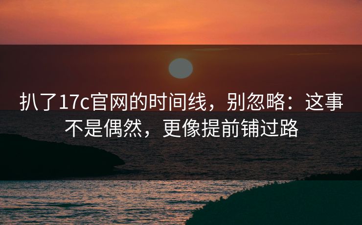 扒了17c官网的时间线，别忽略：这事不是偶然，更像提前铺过路