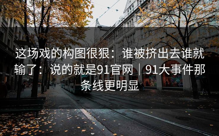 这场戏的构图很狠：谁被挤出去谁就输了：说的就是91官网｜91大事件那条线更明显