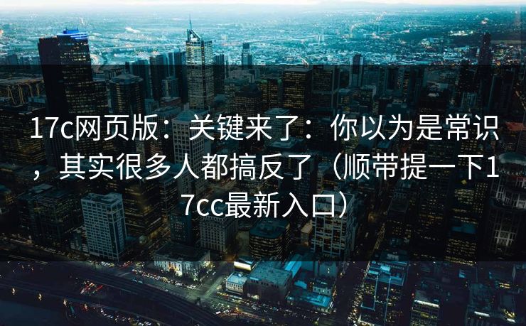 17c网页版：关键来了：你以为是常识，其实很多人都搞反了（顺带提一下17cc最新入口）