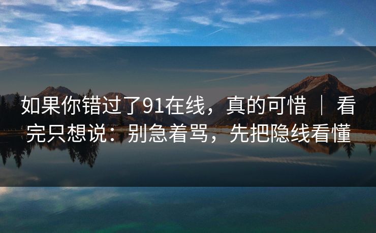 如果你错过了91在线,真的可惜 | 看完只想说:别急着骂,先把隐线看懂