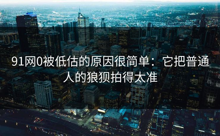 91网0被低估的原因很简单：它把普通人的狼狈拍得太准