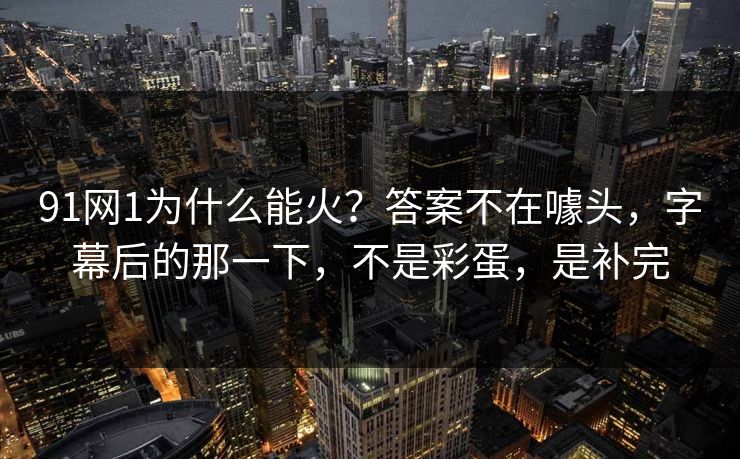 91网1为什么能火？答案不在噱头，字幕后的那一下，不是彩蛋，是补完
