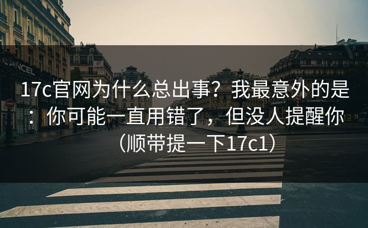 17c官网为什么总出事？我最意外的是：你可能一直用错了，但没人提醒你（顺带提一下17c1）