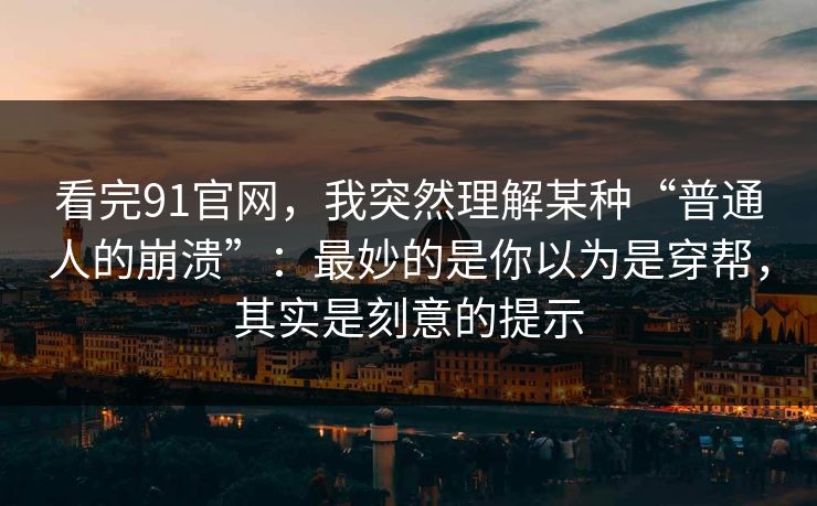 看完91官网，我突然理解某种“普通人的崩溃”：最妙的是你以为是穿帮，其实是刻意的提示