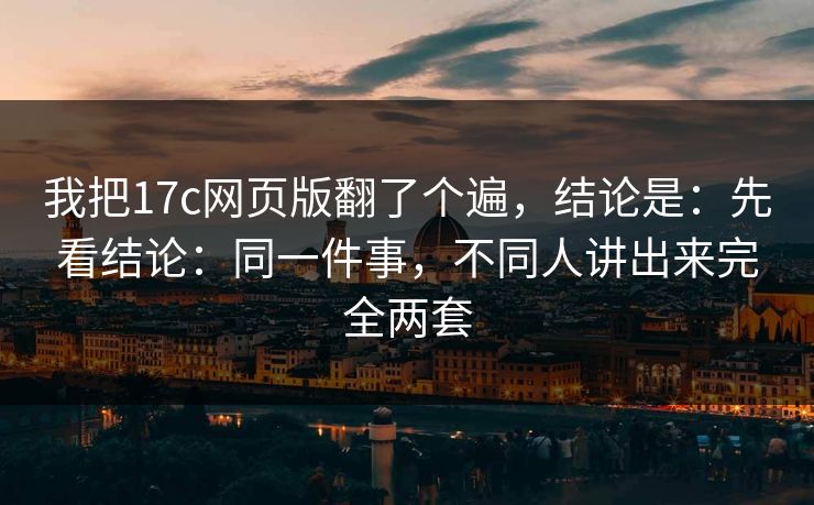 我把17c网页版翻了个遍，结论是：先看结论：同一件事，不同人讲出来完全两套