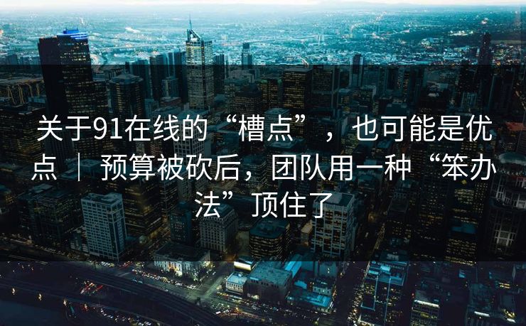 关于91在线的“槽点”，也可能是优点 ｜ 预算被砍后，团队用一种“笨办法”顶住了