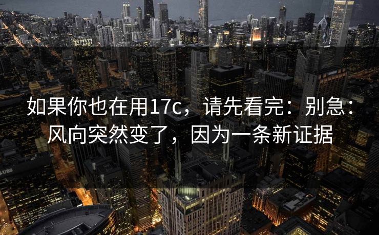 如果你也在用17c,请先看完:别急:风向突然变了,因为一条新证据