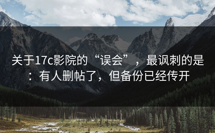 关于17c影院的“误会”，最讽刺的是：有人删帖了，但备份已经传开