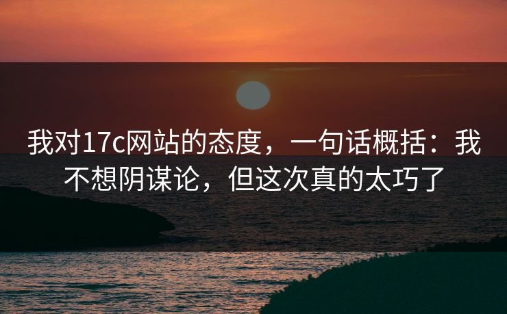 我对17c网站的态度，一句话概括：我不想阴谋论，但这次真的太巧了